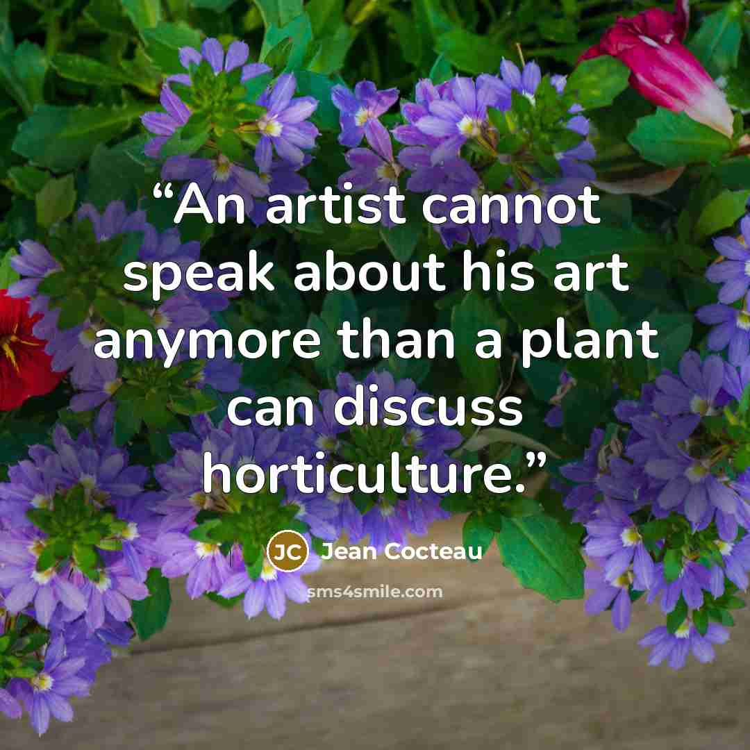 “An artist cannot speak about his art anymore than a plant can discuss horticulture.” quote by Jean Cocteau