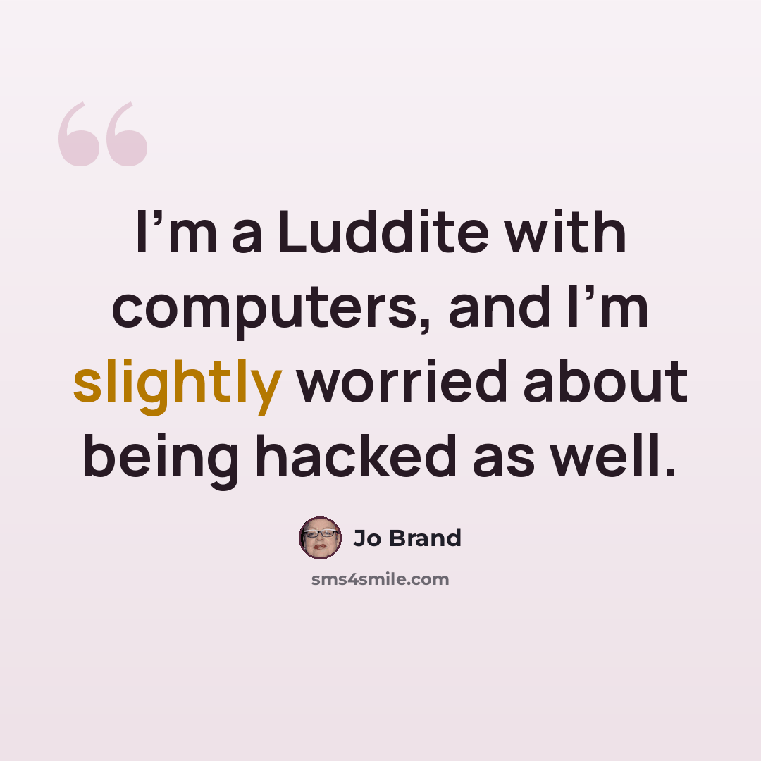 “I'm a Luddite with computers, and I'm slightly worried about being hacked as well.” quote by Jo Brand