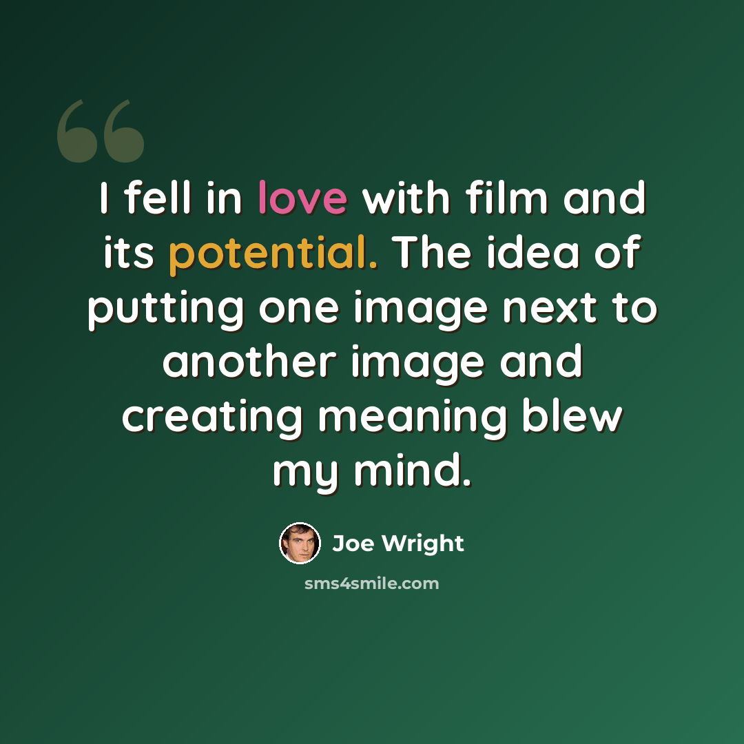 “I fell in love with film and its potential. The idea of putting one image next to another image and creating meaning blew my mind.” quote by Joe Wright