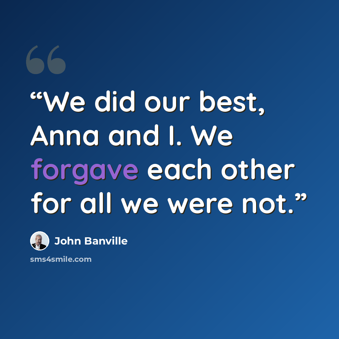 “We did our best, Anna and I. We forgave each other for all we were not.” quote by John Banville