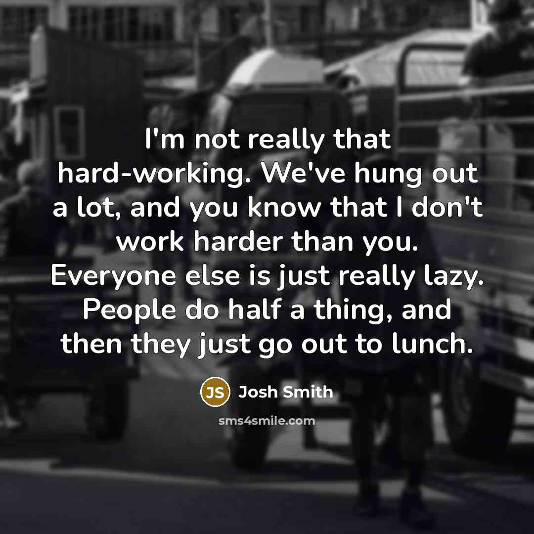 “I'm not really that hard-working. We've hung out a lot, and you know that I don't work harder than you. Everyone else is just really lazy. People do half a thing, and then they just go out to lunch.” quote by Josh Smith
