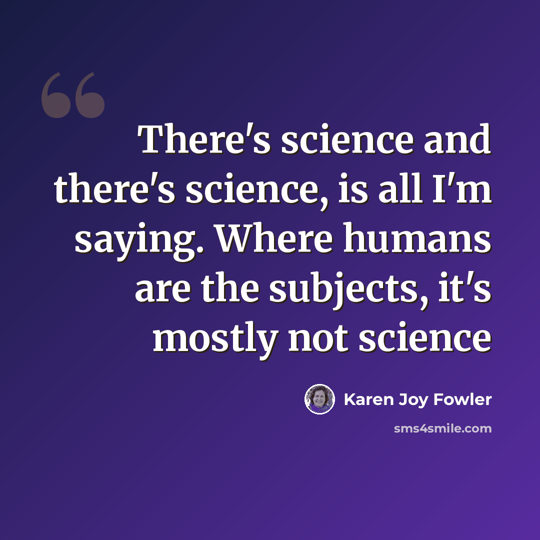 “There's science and there's science, is all I'm saying. Where humans are the subjects, it's mostly not science” quote by Karen Joy Fowler