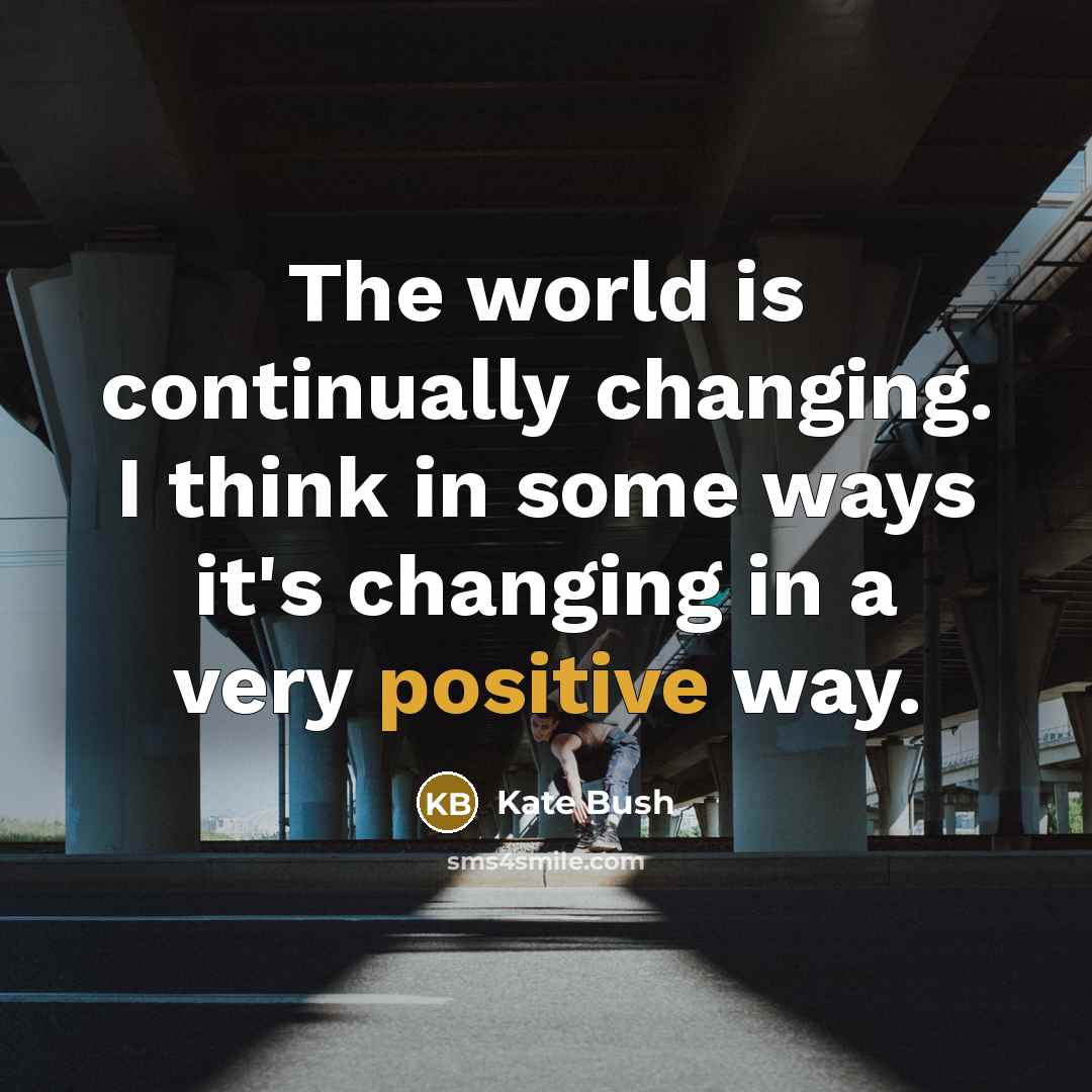 “The world is continually changing. I think in some ways it's changing in a very positive way.” quote by Kate Bush