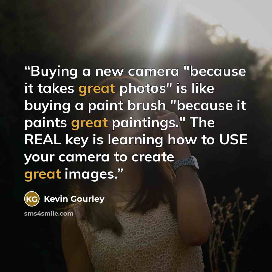“Buying a new camera "because it takes great photos" is like buying a paint brush "because it paints great paintings." The REAL key is learning how to USE your camera to create great images.” quote by Kevin Gourley