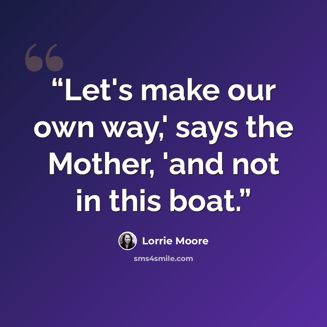 “Let's make our own way,' says the Mother, 'and not in this boat.” quote by Lorrie Moore