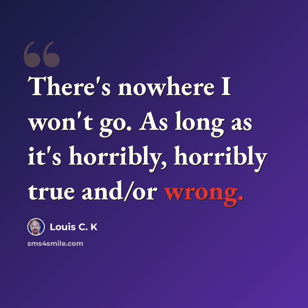 “There's nowhere I won't go. As long as it's horribly, horribly true and/or wrong.” quote by Louis C. K