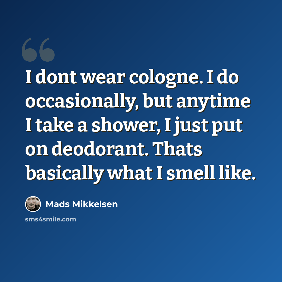 “I dont wear cologne. I do occasionally, but anytime I take a shower, I just put on deodorant. Thats basically what I smell like.” quote by Mads Mikkelsen