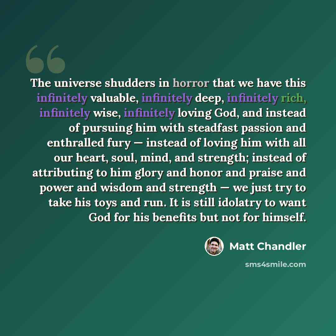 “The universe shudders in horror that we have this infinitely valuable, infinitely deep, infinitely rich, infinitely wise, infinitely loving God, and instead of pursuing him with steadfast passion and enthralled fury — instead of loving him with all our heart, soul, mind, and strength; instead of…” quote by Matt Chandler
