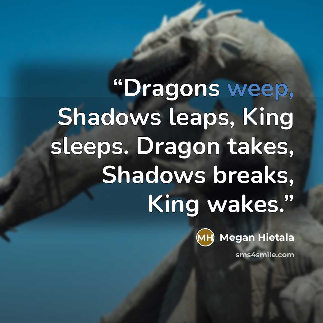 “Dragons weep, Shadows leaps, King sleeps. Dragon takes, Shadows breaks, King wakes.” quote by Megan Hietala