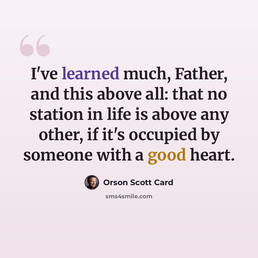 “I've learned much, Father, and this above all: that no station in life is above any other, if it's occupied by someone with a good heart.” quote by Orson Scott Card