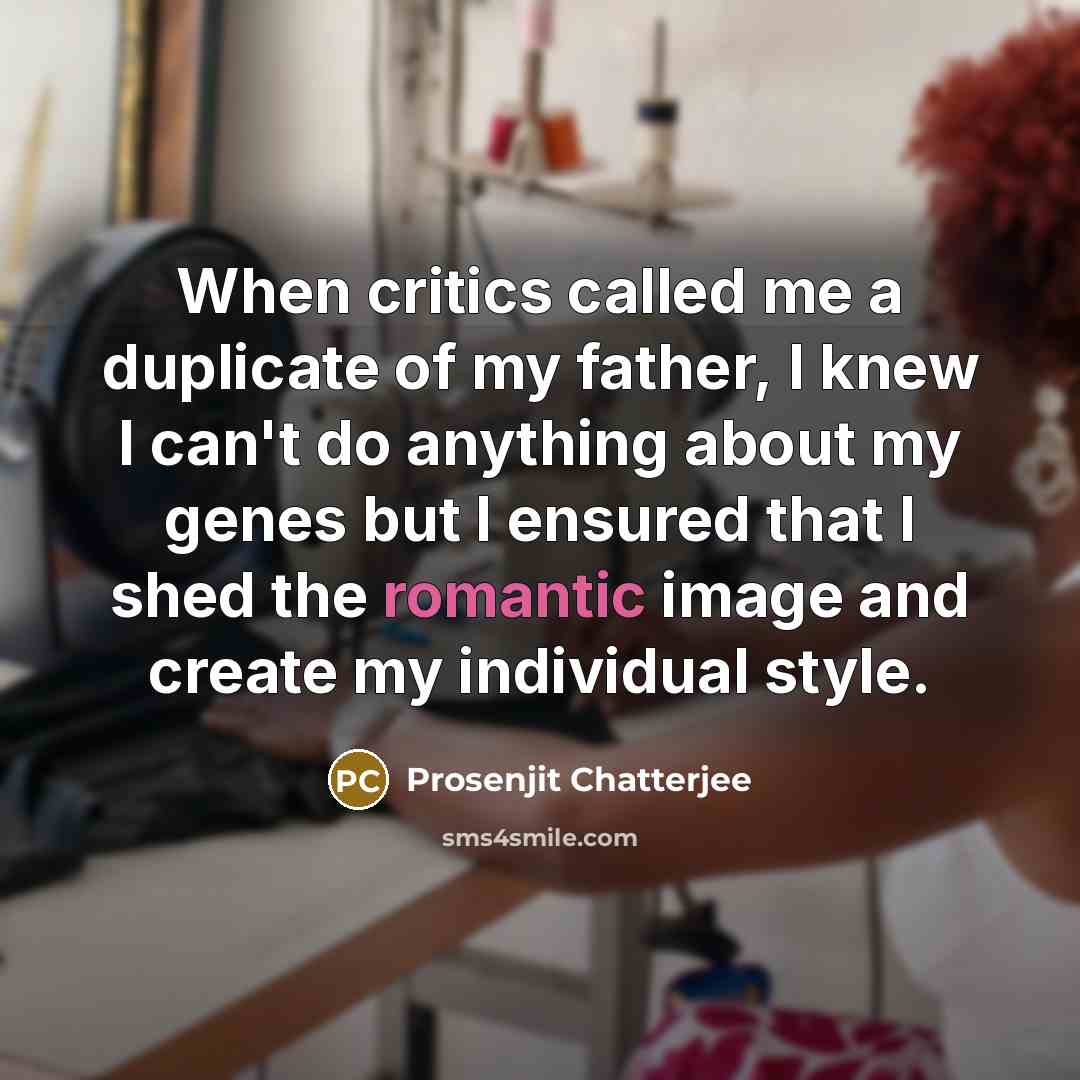 “When critics called me a duplicate of my father, I knew I can't do anything about my genes but I ensured that I shed the romantic image and create my individual style.” quote by Prosenjit Chatterjee