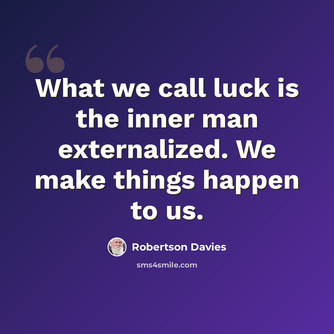 “What we call luck is the inner man externalized. We make things happen to us.” quote by Robertson Davies