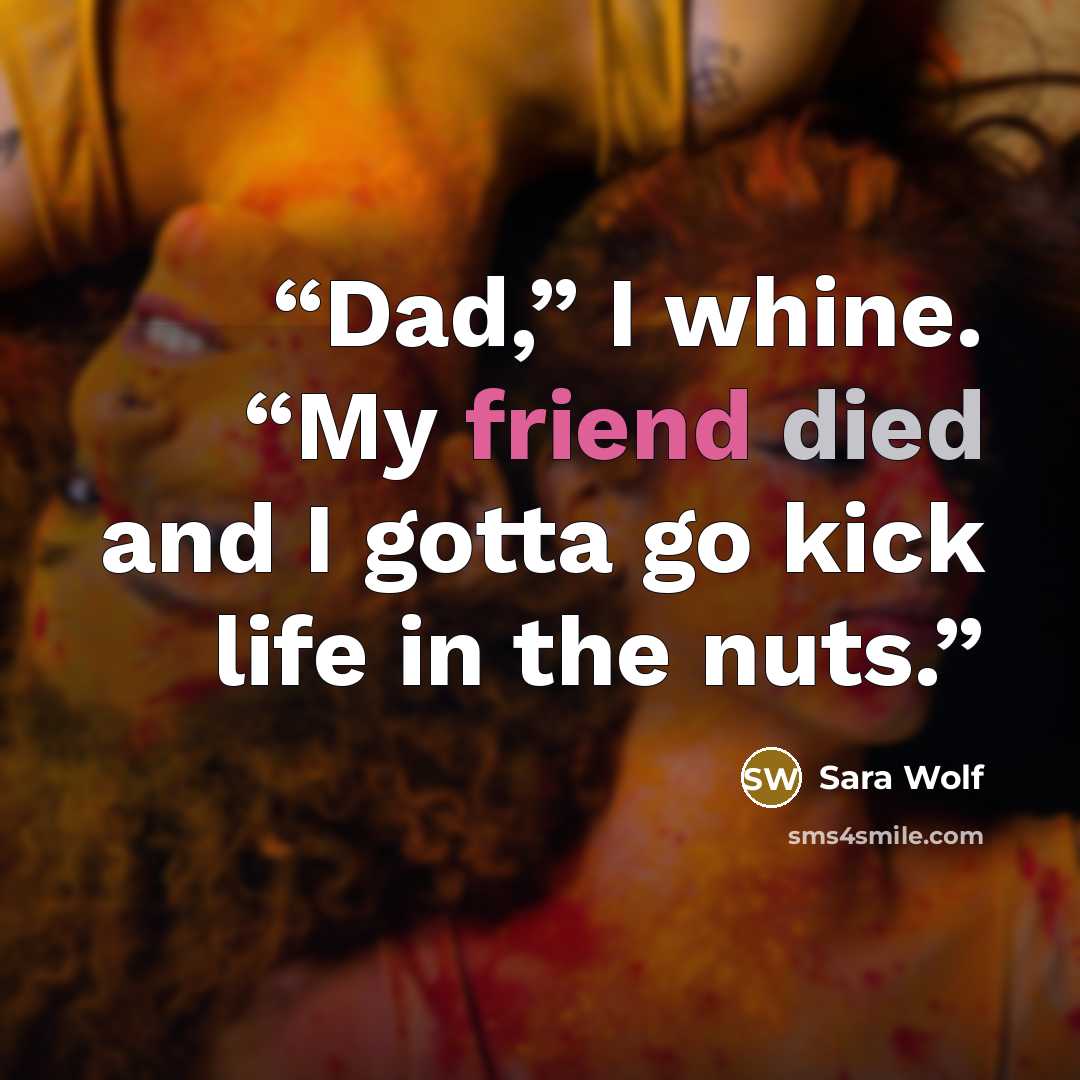 “Dad,” I whine. “My friend died and I gotta go kick life in the nuts.” quote by Sara Wolf