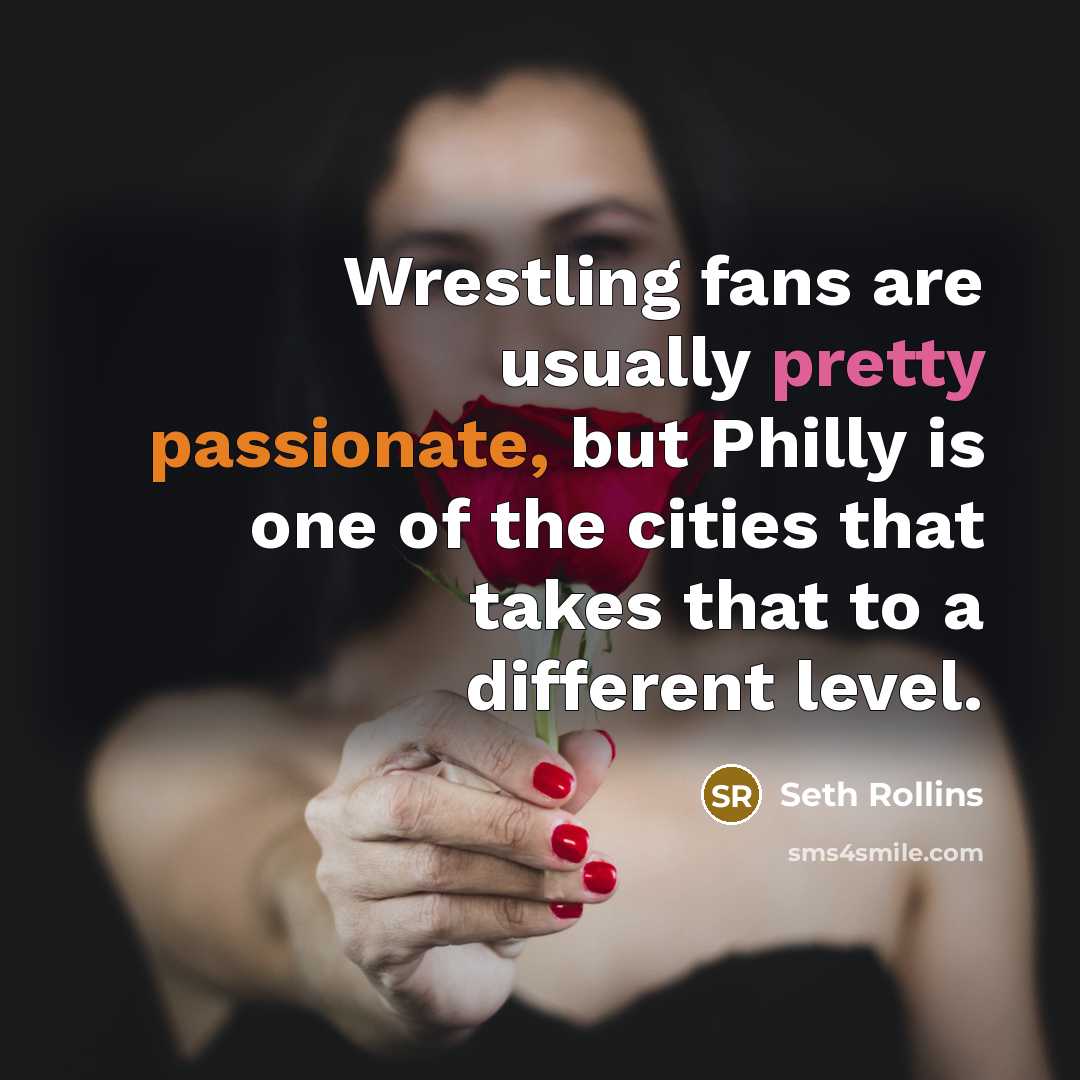 “Wrestling fans are usually pretty passionate, but Philly is one of the cities that takes that to a different level.” quote by Seth Rollins