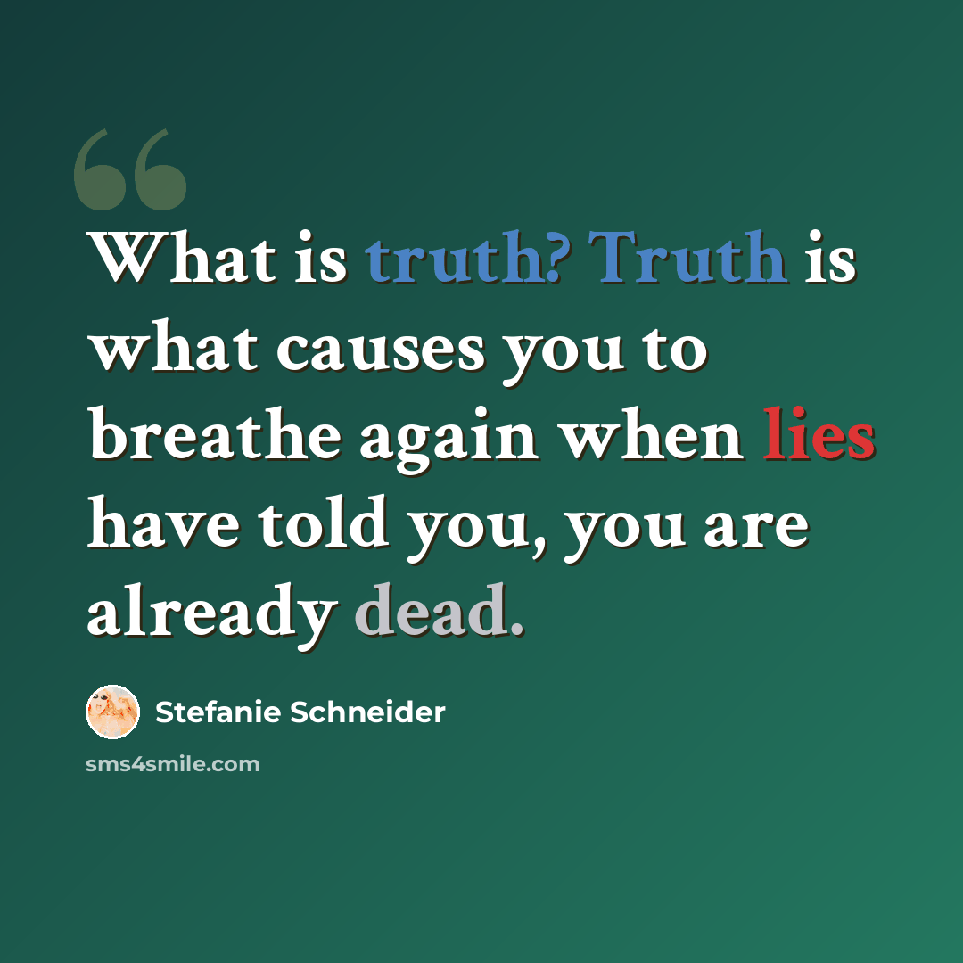 “What is truth? Truth is what causes you to breathe again when lies have told you, you are already dead.” quote by Stefanie Schneider