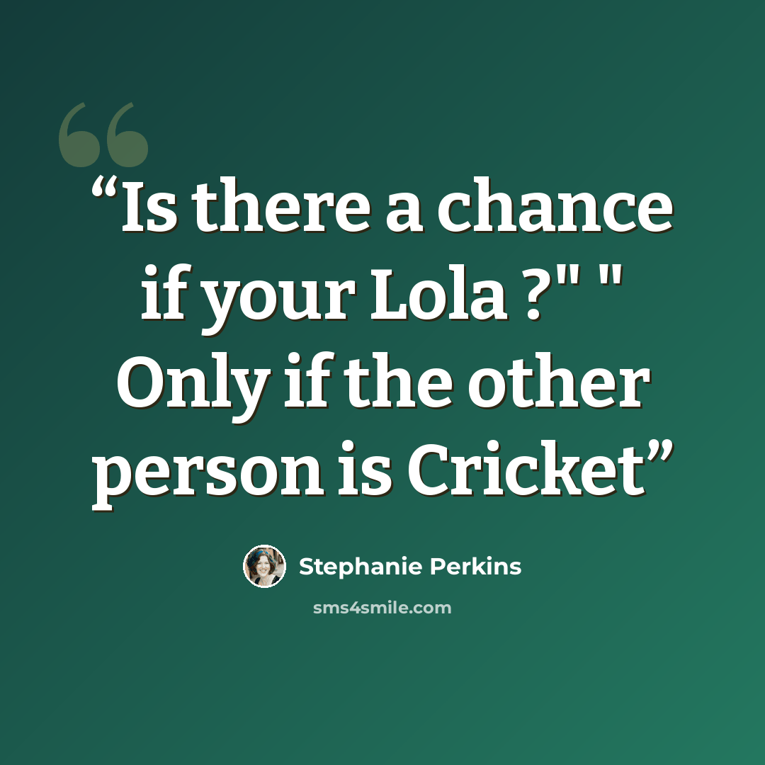“Is there a chance if your Lola ?" " Only if the other person is Cricket” quote by Stephanie Perkins