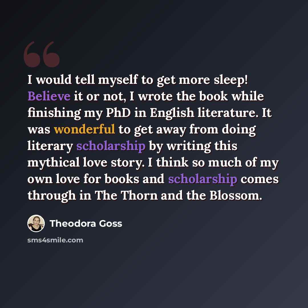 “I would tell myself to get more sleep! Believe it or not, I wrote the book while finishing my PhD in English literature. It was wonderful to get away from doing literary scholarship by writing this mythical love story. I think so much of my own love for books and scholarship comes through in The…” quote by Theodora Goss