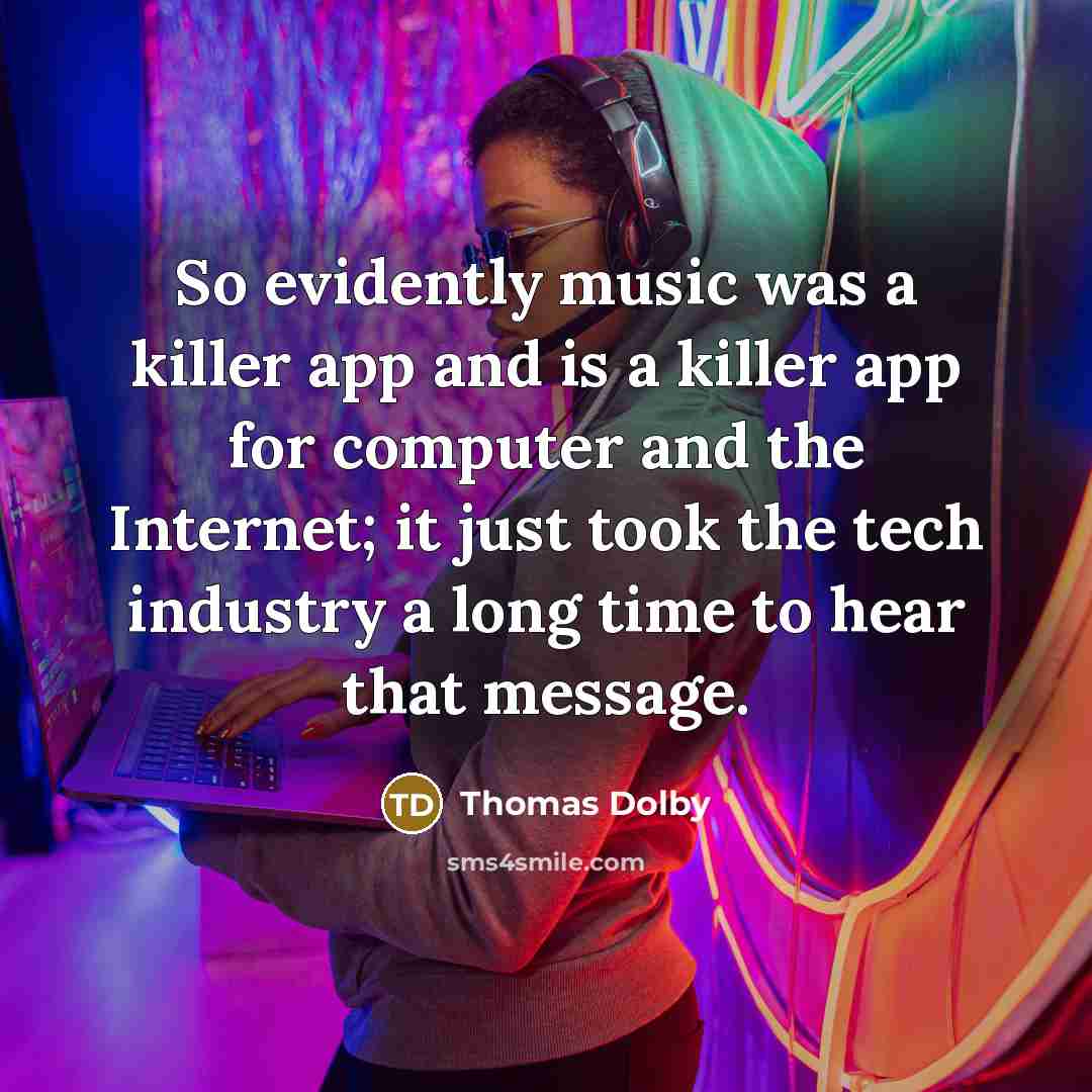 “So evidently music was a killer app and is a killer app for computer and the Internet; it just took the tech industry a long time to hear that message.” quote by Thomas Dolby