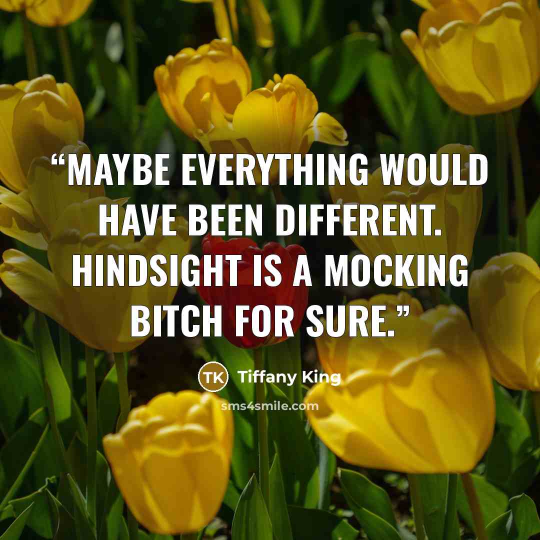 “Maybe everything would have been different. Hindsight is a mocking bitch for sure.” quote by Tiffany King