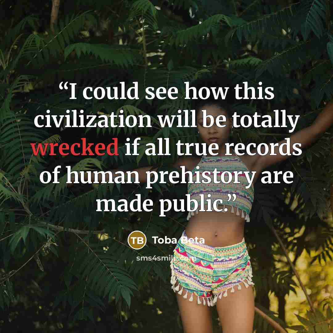 “I could see how this civilization will be totally wrecked if all true records of human prehistory are made public.” quote by Toba Beta