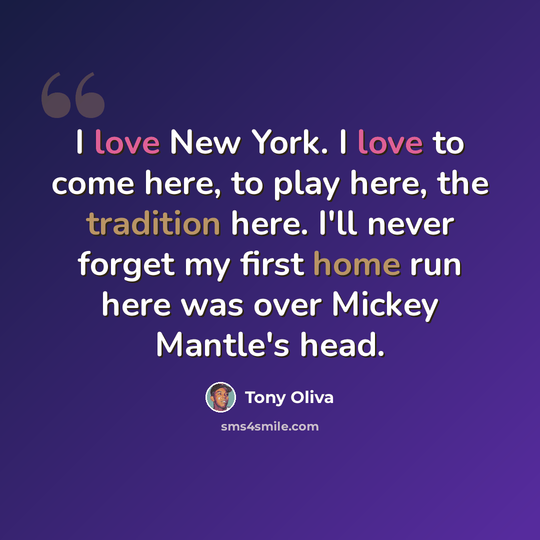 “I love New York. I love to come here, to play here, the tradition here. I'll never forget my first home run here was over Mickey Mantle's head.” quote by Tony Oliva