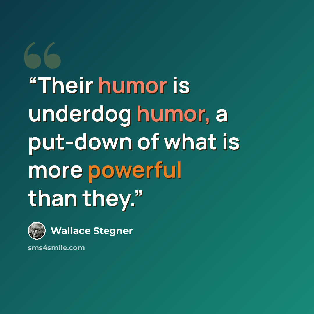 “Their humor is underdog humor, a put-down of what is more powerful than they.” quote by Wallace Stegner