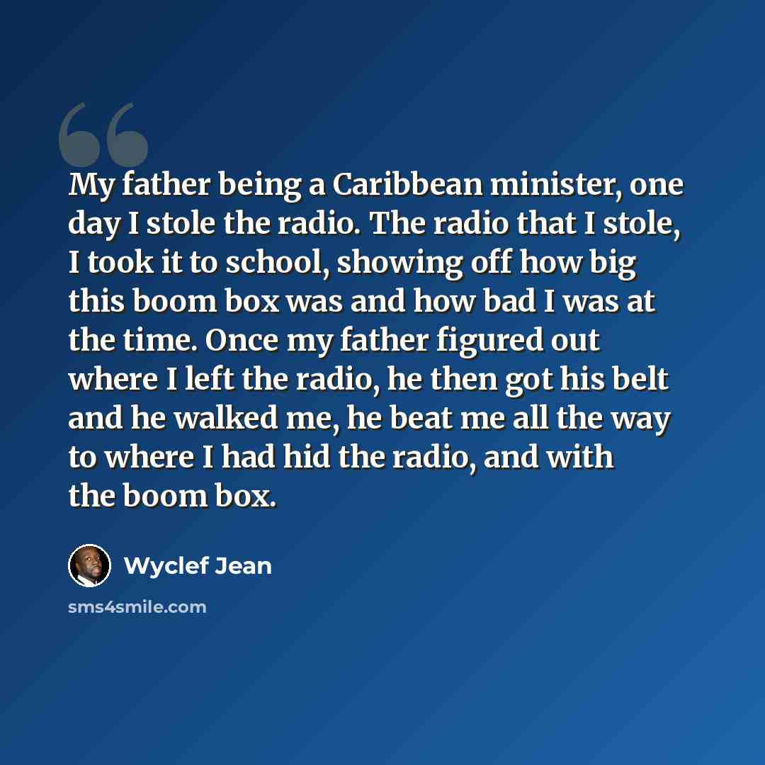 “My father being a Caribbean minister, one day I stole the radio. The radio that I stole, I took it to school, showing off how big this boom box was and how bad I was at the time. Once my father figured out where I left the radio, he then got his belt and he walked me, he beat me all the way to…” quote by Wyclef Jean