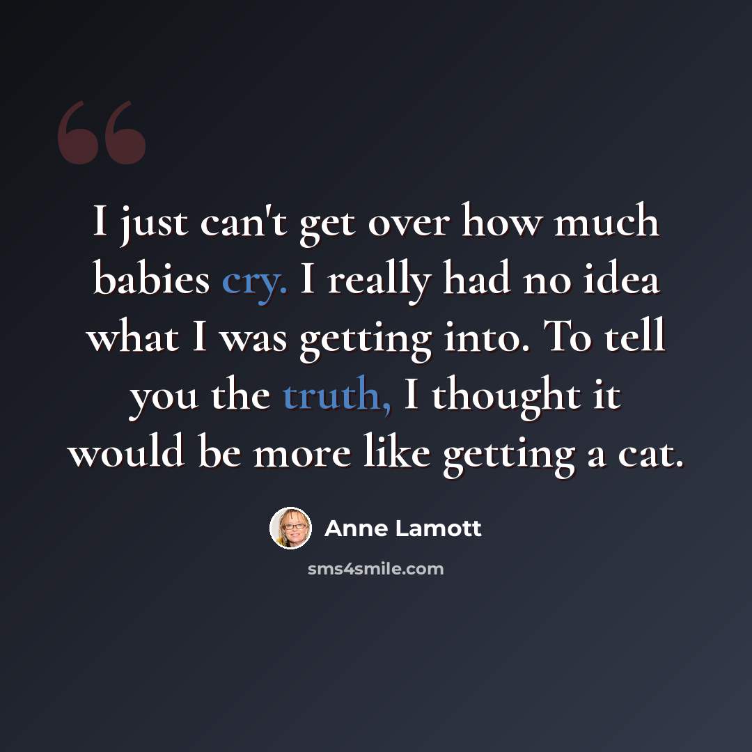“I just can't get over how much babies cry. I really had no idea what I was getting into. To tell you the truth, I thought it would be more like getting a cat.” quote by Anne Lamott