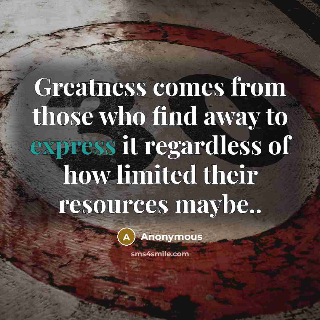 “Greatness comes from those who find away to express it regardless of how limited their resources maybe..” quote by Anonymous