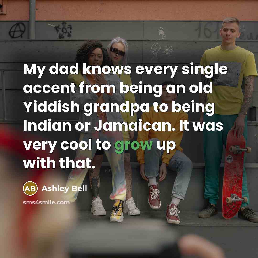 “My dad knows every single accent from being an old Yiddish grandpa to being Indian or Jamaican. It was very cool to grow up with that.” quote by Ashley Bell