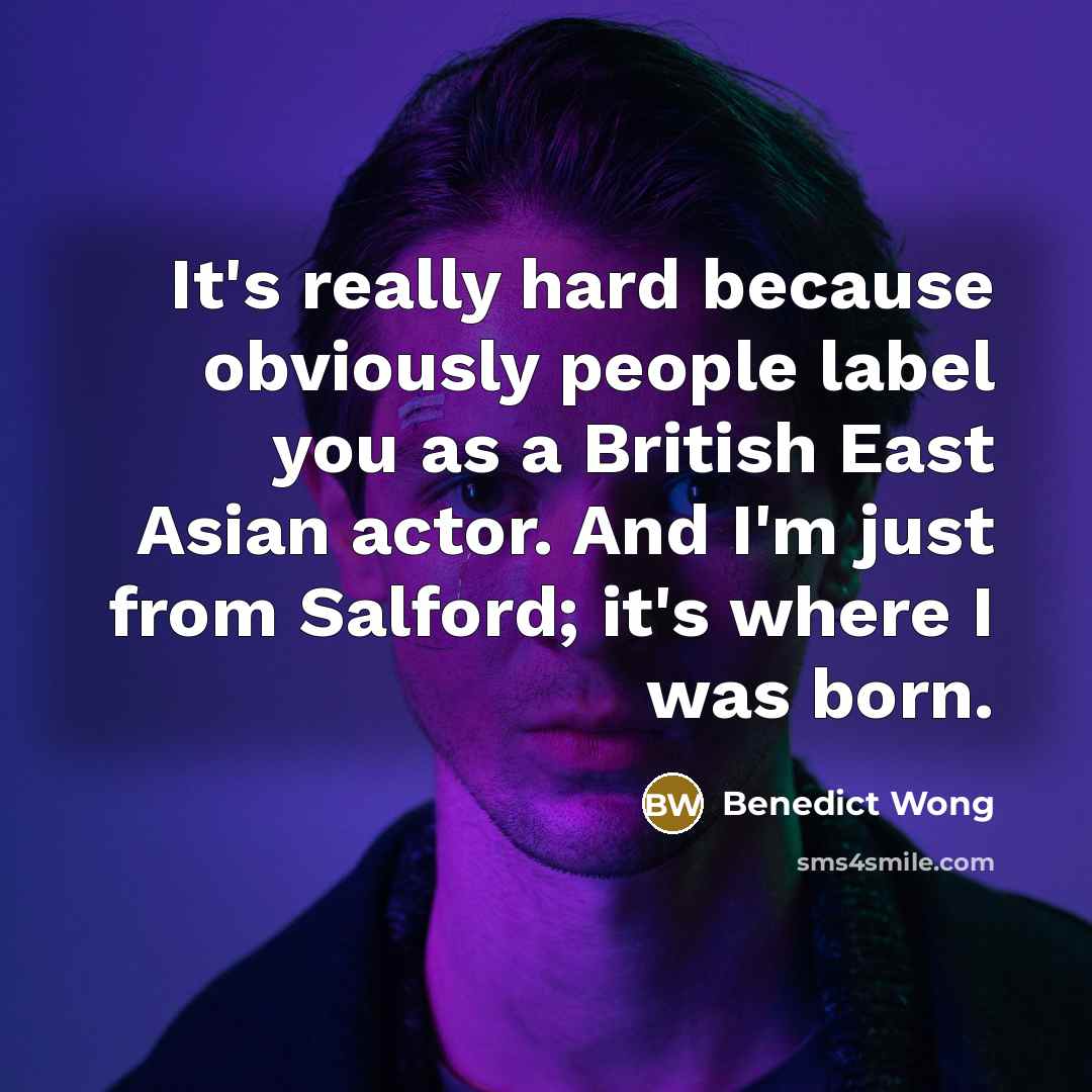 “It's really hard because obviously people label you as a British East Asian actor. And I'm just from Salford; it's where I was born.” quote by Benedict Wong