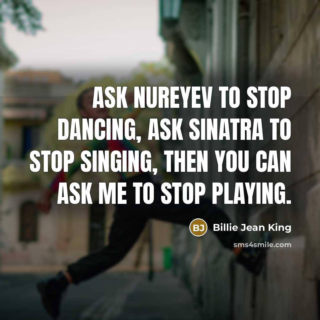 “Ask Nureyev to stop dancing, ask Sinatra to stop singing, then you can ask me to stop playing.” quote by Billie Jean King