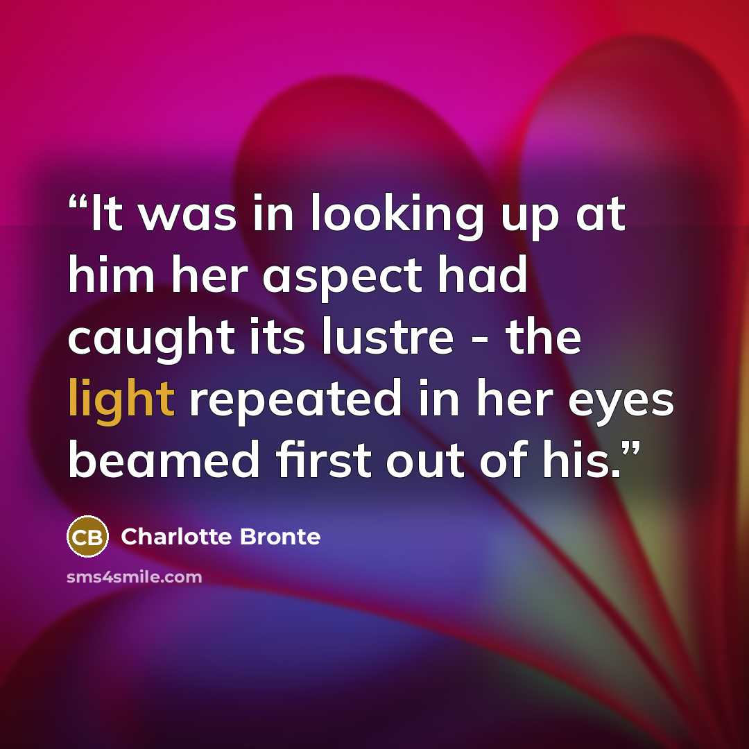 “It was in looking up at him her aspect had caught its lustre - the light repeated in her eyes beamed first out of his.” quote by Charlotte Brontë