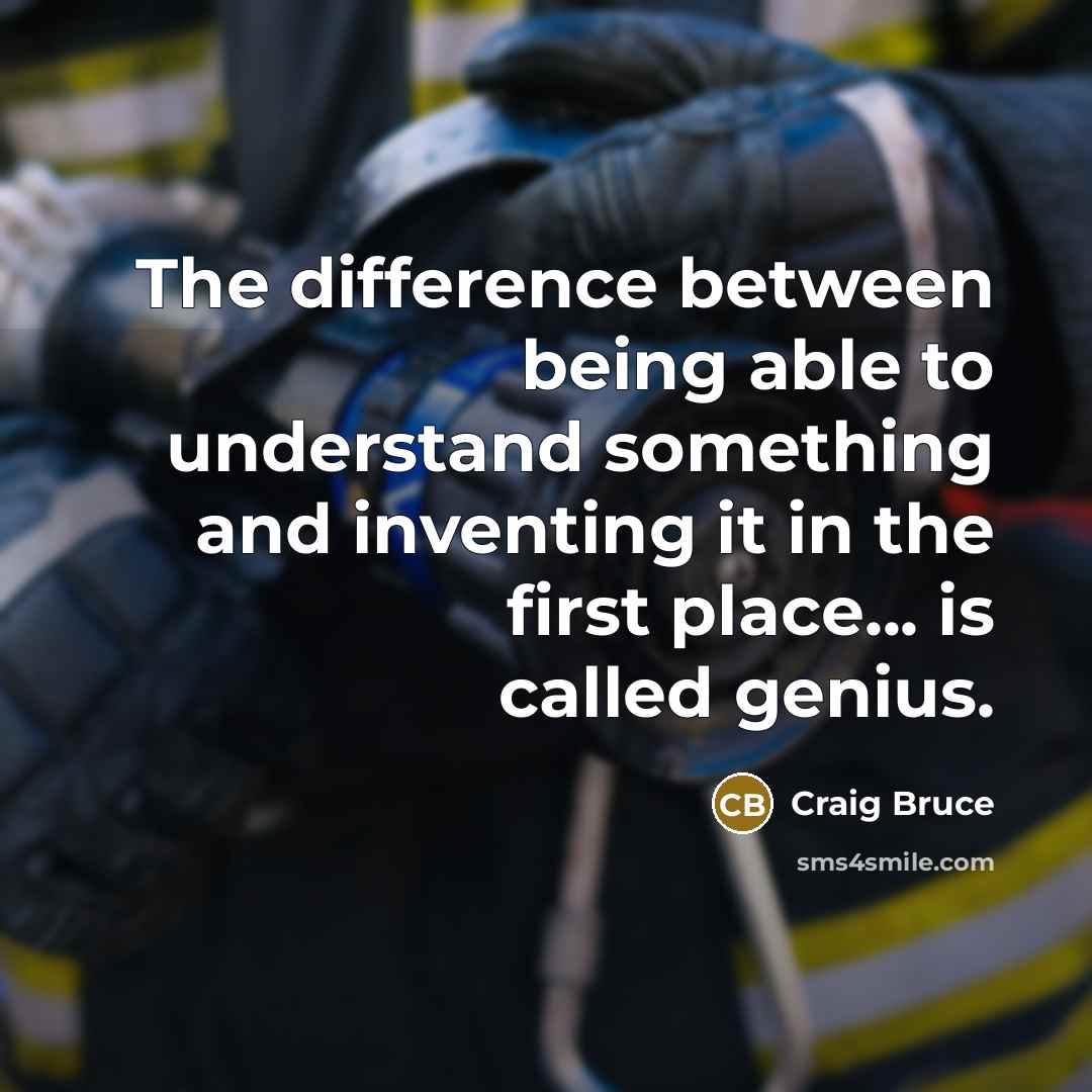“The difference between being able to understand something and inventing it in the first place... is called genius.” quote by Craig Bruce