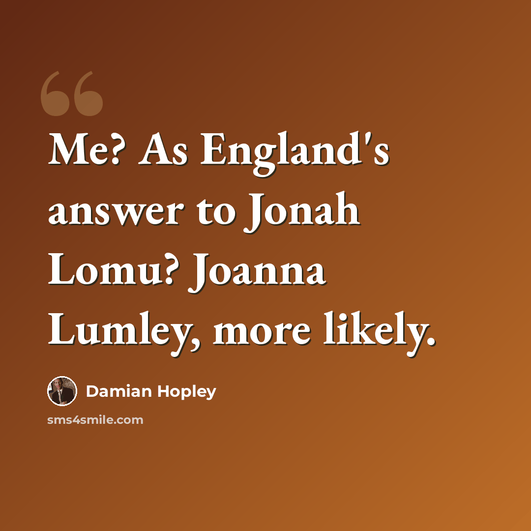 “Me? As England's answer to Jonah Lomu? Joanna Lumley, more likely.” quote by Damian Hopley