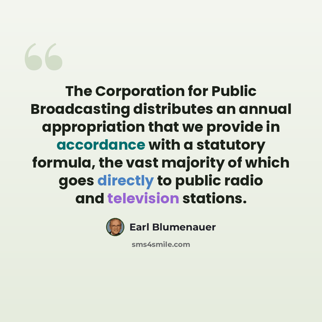 “The Corporation for Public Broadcasting distributes an annual appropriation that we provide in accordance with a statutory formula, the vast majority of which goes directly to public radio and television stations.” quote by Earl Blumenauer