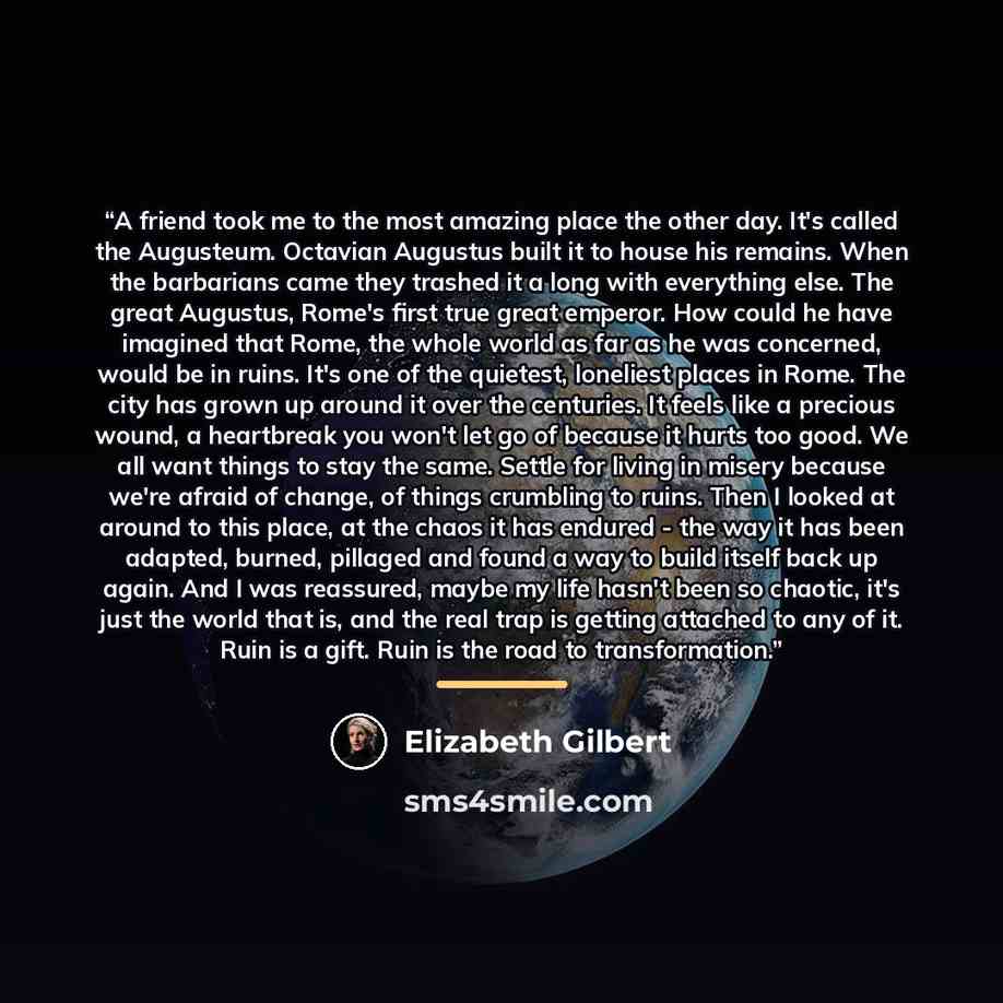 “A friend took me to the most amazing place the other day. It's called the Augusteum. Octavian Augustus built it to house his remains. When the barbarians came they trashed it a long with everything else. The great Augustus, Rome's first true great emperor. How could he have imagined that Rome, the…” quote by Elizabeth Gilbert