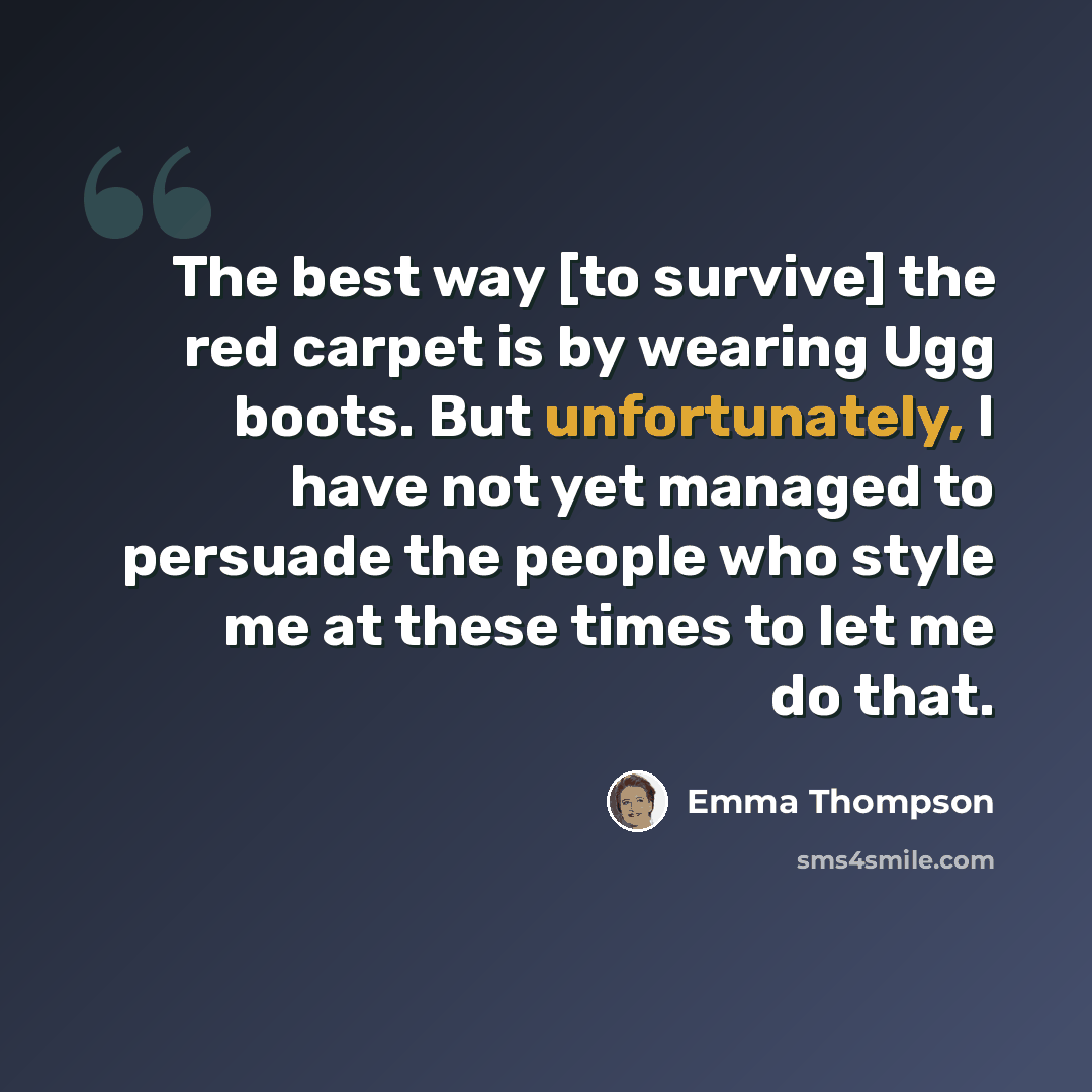 “The best way [to survive] the red carpet is by wearing Ugg boots. But unfortunately, I have not yet managed to persuade the people who style me at these times to let me do that.” quote by Emma Thompson