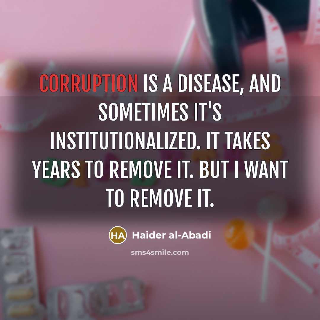 “Corruption is a disease, and sometimes it's institutionalized. It takes years to remove it. But I want to remove it.” quote by Haider al-Abadi