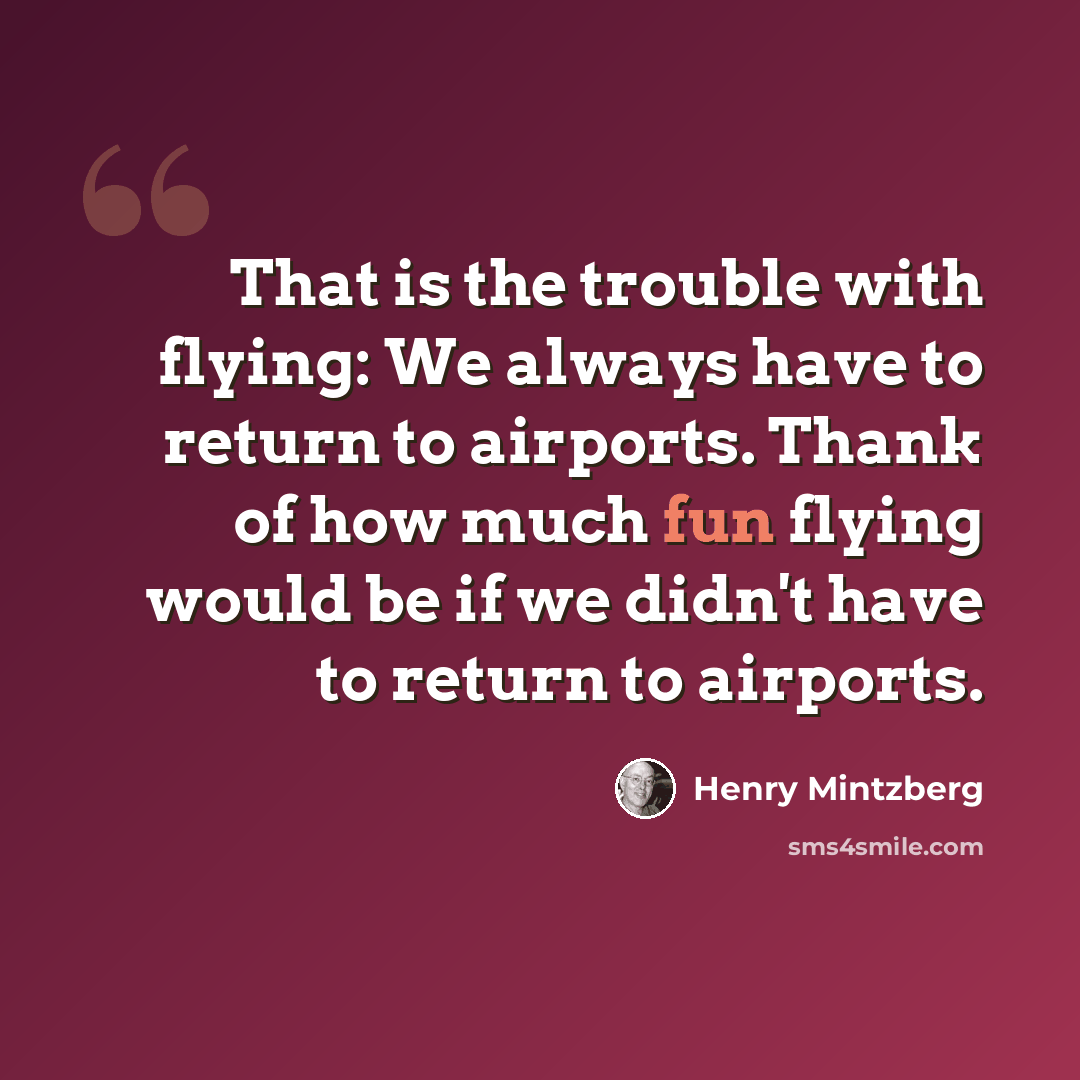 “That is the trouble with flying: We always have to return to airports. Thank of how much fun flying would be if we didn't have to return to airports.” quote by Henry Mintzberg