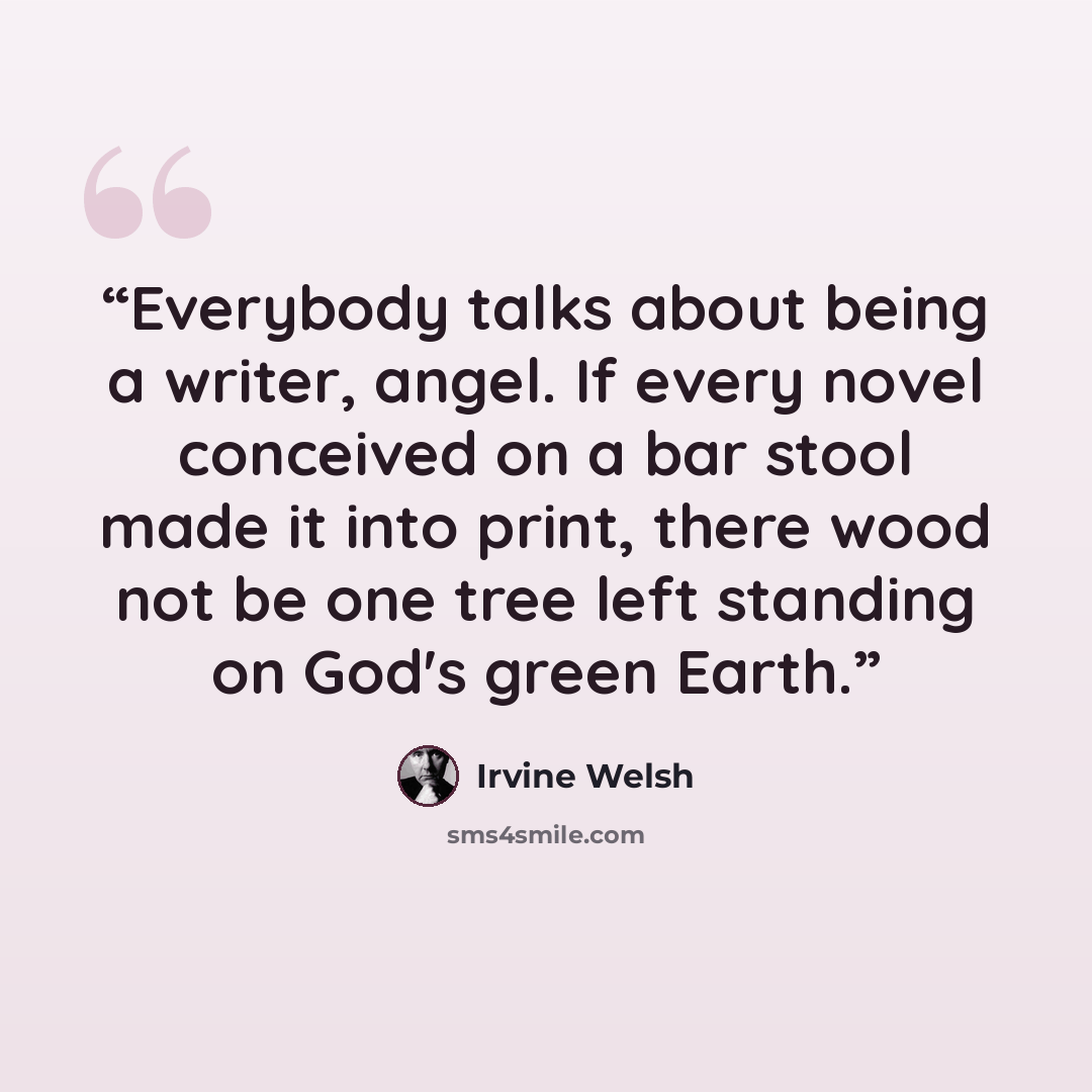 “Everybody talks about being a writer, angel. If every novel conceived on a bar stool made it into print, there wood not be one tree left standing on God's green Earth.” quote by Irvine Welsh