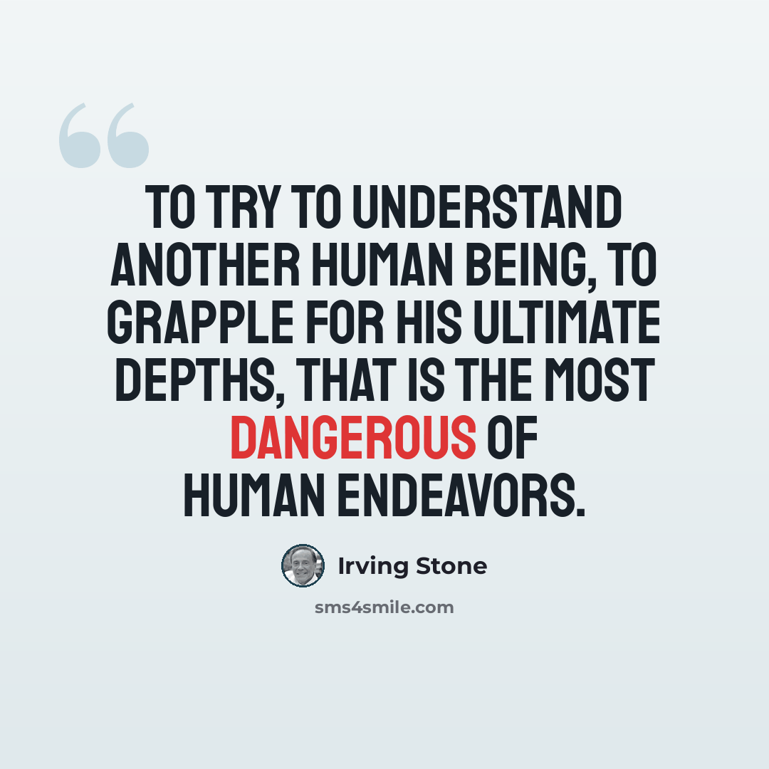 “To try to understand another human being, to grapple for his ultimate depths, that is the most dangerous of human endeavors.” quote by Irving Stone
