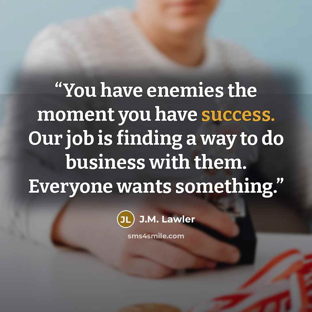 “You have enemies the moment you have success. Our job is finding a way to do business with them. Everyone wants something.” quote by J.M. Lawler