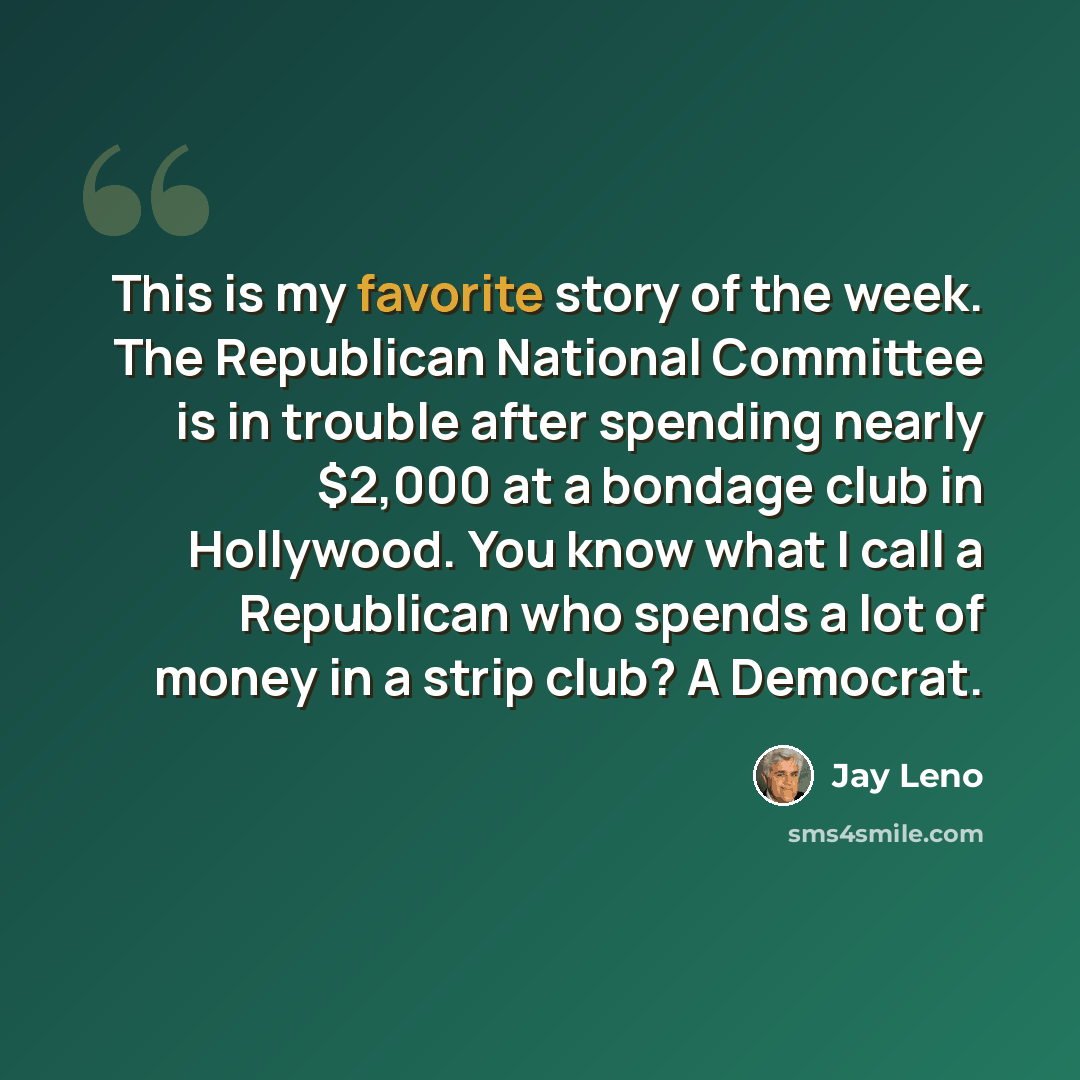 “This is my favorite story of the week. The Republican National Committee is in trouble after spending nearly $2,000 at a bondage club in Hollywood. You know what I call a Republican who spends a lot of money in a strip club? A Democrat.” quote by Jay Leno