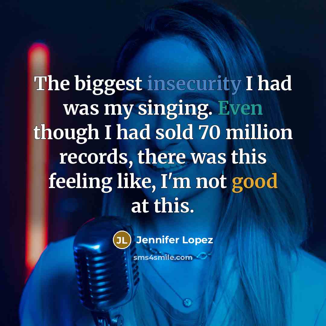 “The biggest insecurity I had was my singing. Even though I had sold 70 million records, there was this feeling like, I'm not good at this.” quote by Jennifer Lopez