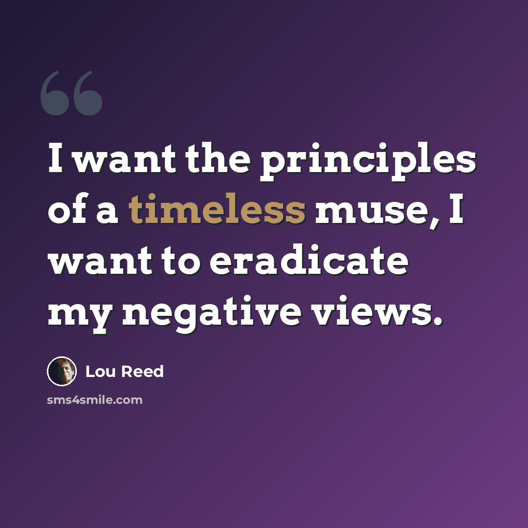 “I want the principles of a timeless muse, I want to eradicate my negative views.” quote by Lou Reed