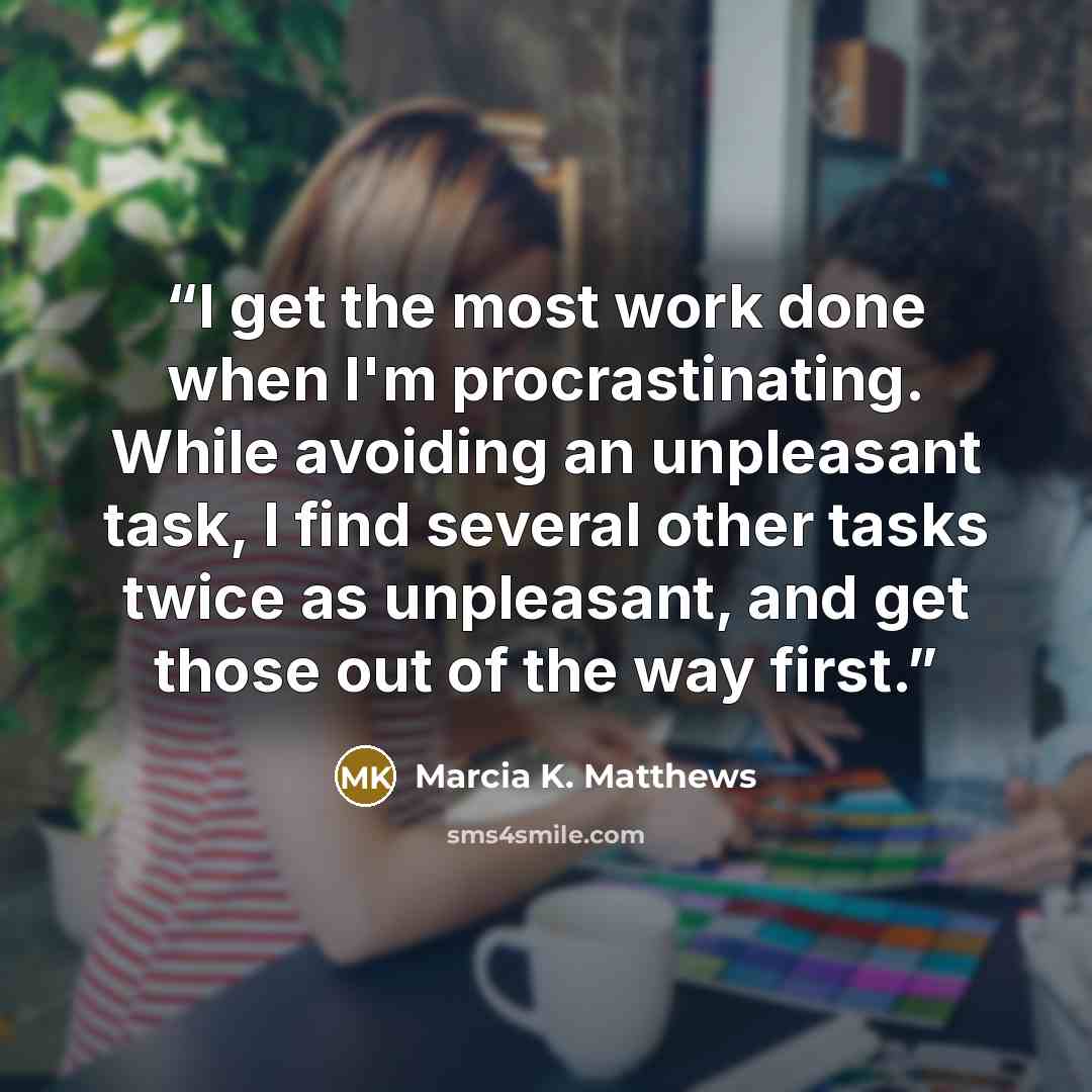 “I get the most work done when I'm procrastinating. While avoiding an unpleasant task, I find several other tasks twice as unpleasant, and get those out of the way first.” quote by Marcia K. Matthews