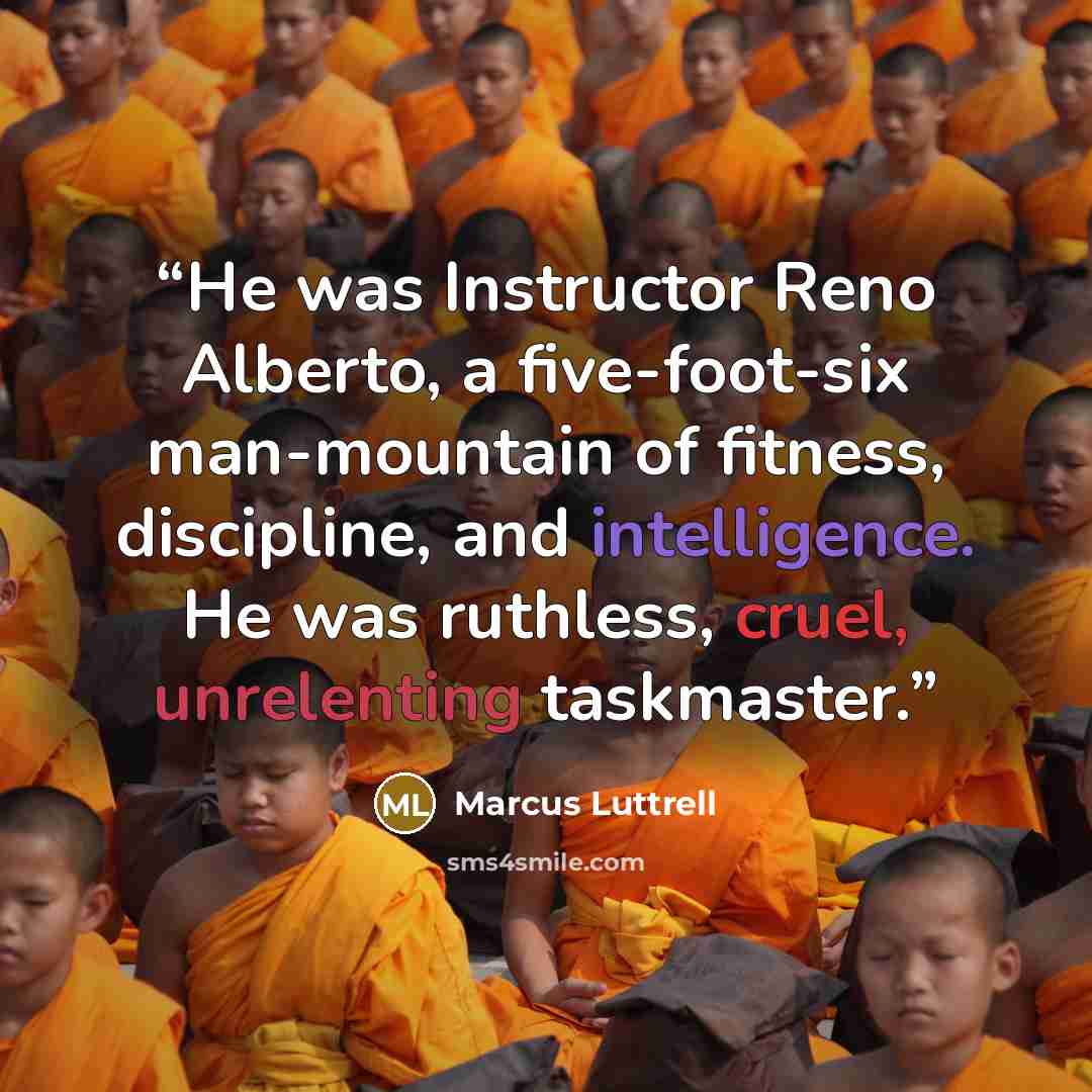 “He was Instructor Reno Alberto, a five-foot-six man-mountain of fitness, discipline, and intelligence. He was ruthless, cruel, unrelenting taskmaster.” quote by Marcus Luttrell