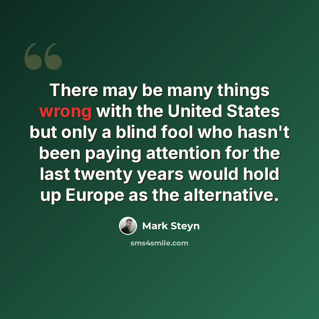 “There may be many things wrong with the United States but only a blind fool who hasn't been paying attention for the last twenty years would hold up Europe as the alternative.” quote by Mark Steyn