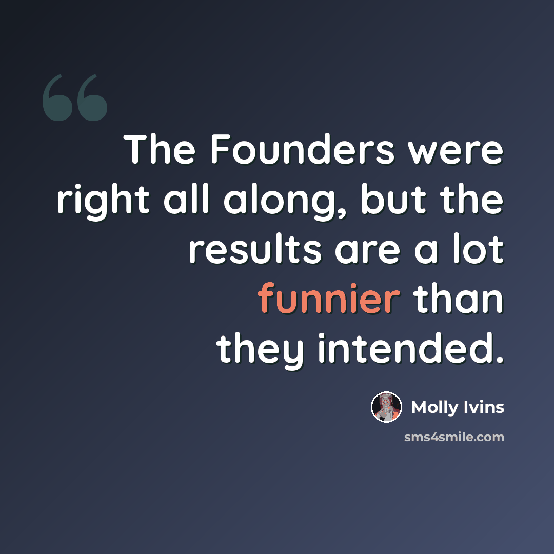 “The Founders were right all along, but the results are a lot funnier than they intended.” quote by Molly Ivins